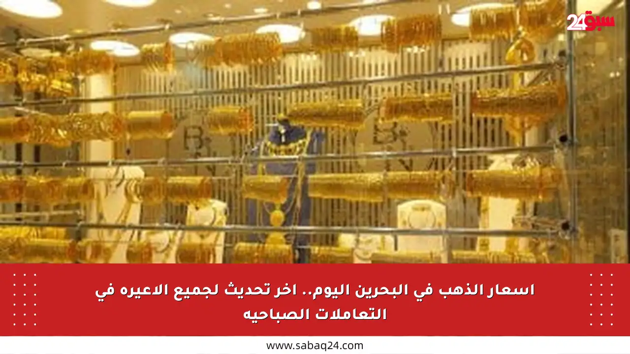 أسعار الذهب في البحرين اليوم.. آخر تحديث لجميع الأعيرة في التعاملات الصباحية